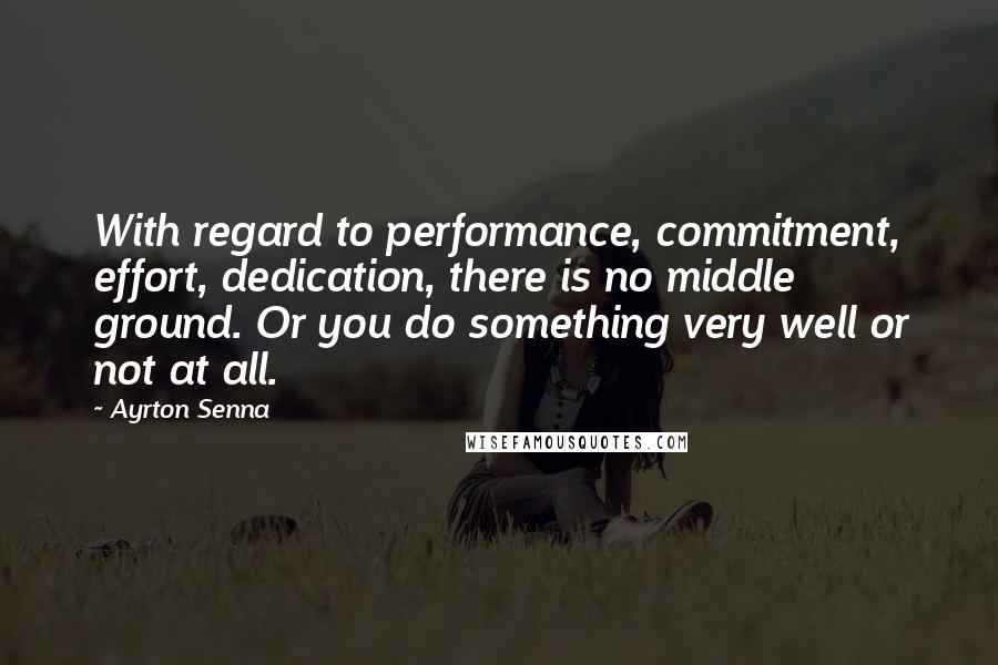 Ayrton Senna quotes: With regard to performance, commitment, effort, dedication, there is no middle ground. Or you do something very well or not at all. Ayrton Senna quotes: With regard to performance, commitment, effort, dedication, there is no middle ground. Or you do something very well or not at all.