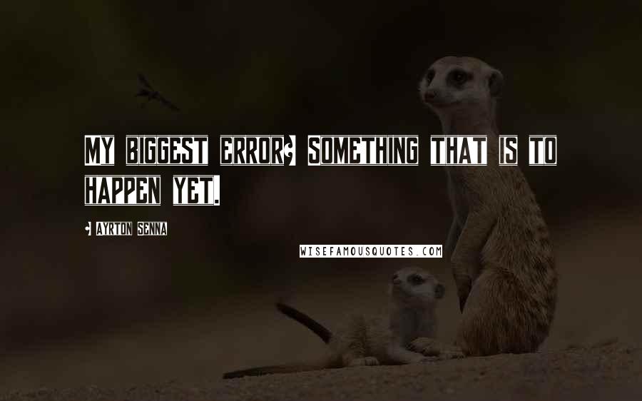 Ayrton Senna quotes: My biggest error? Something that is to happen yet.