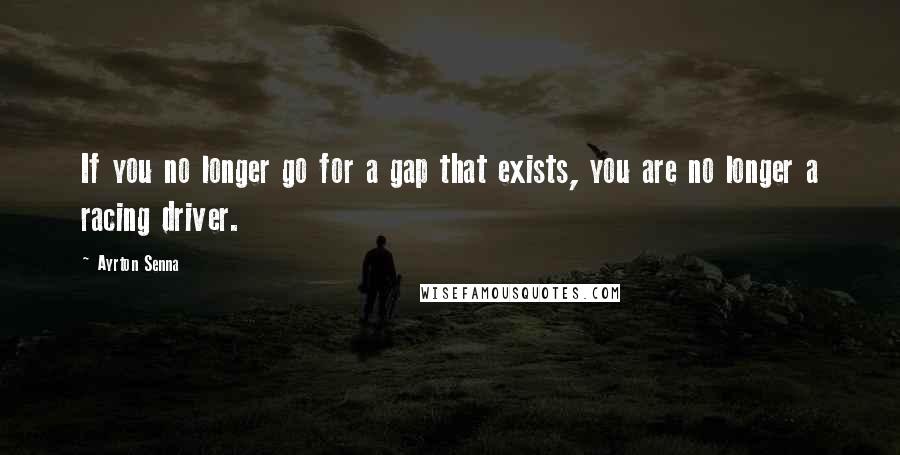 Ayrton Senna quotes: If you no longer go for a gap that exists, you are no longer a racing driver. Ayrton Senna quotes: If you no longer go for a gap that exists, you are no longer a racing driver.