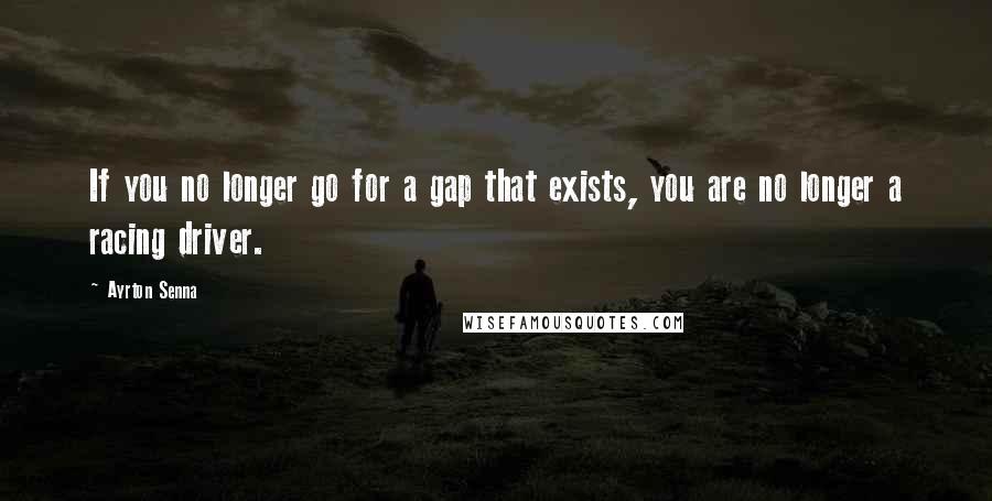 Ayrton Senna quotes: If you no longer go for a gap that exists, you are no longer a racing driver.