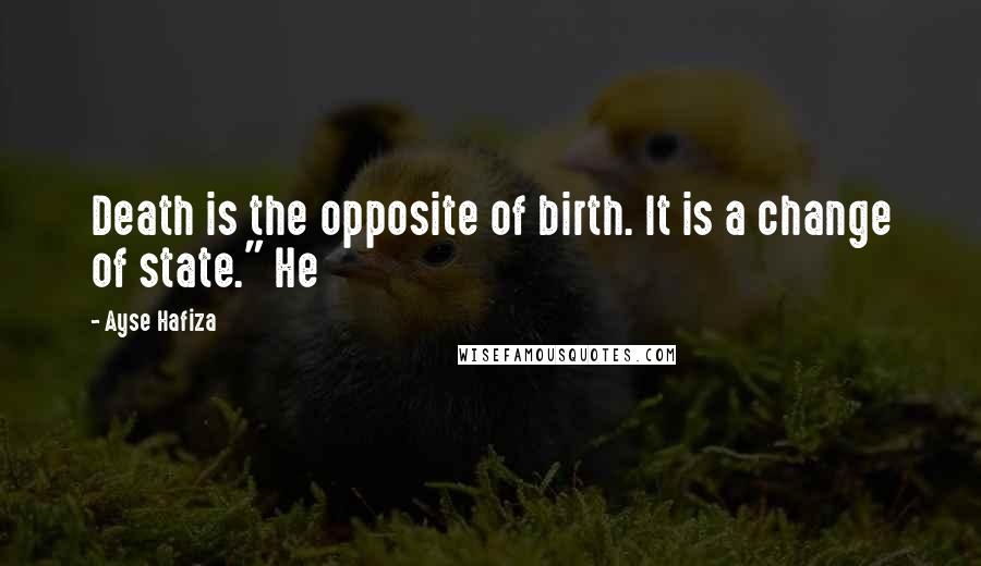 Ayse Hafiza quotes: Death is the opposite of birth. It is a change of state." He Ayse Hafiza quotes: Death is the opposite of birth. It is a change of state." He