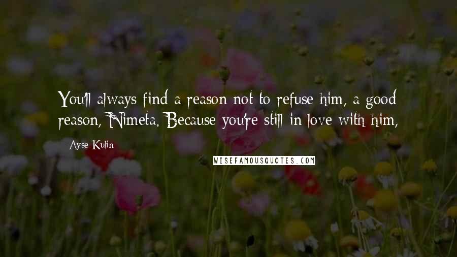 Ayse Kulin quotes: You'll always find a reason not to refuse him, a good reason, Nimeta. Because you're still in love with him, Ayse Kulin quotes: You'll always find a reason not to refuse him, a good reason, Nimeta. Because you're still in love with him,