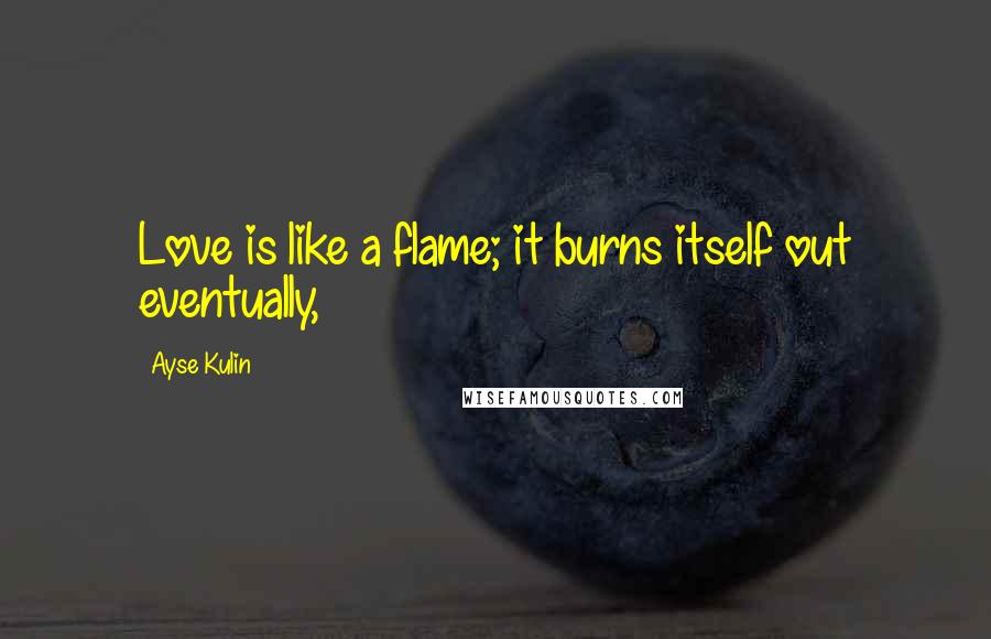 Ayse Kulin quotes: Love is like a flame; it burns itself out eventually,