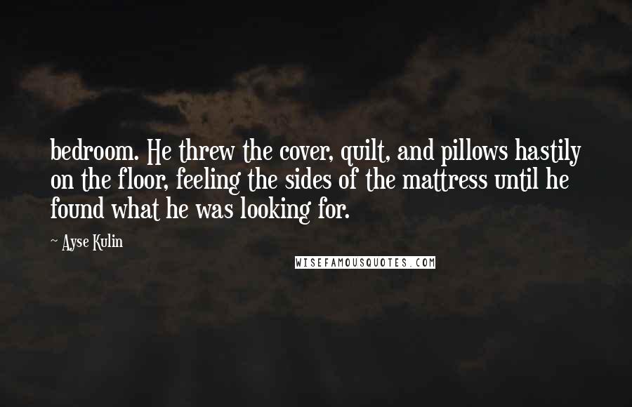 Ayse Kulin quotes: bedroom. He threw the cover, quilt, and pillows hastily on the floor, feeling the sides of the mattress until he found what he was looking for.