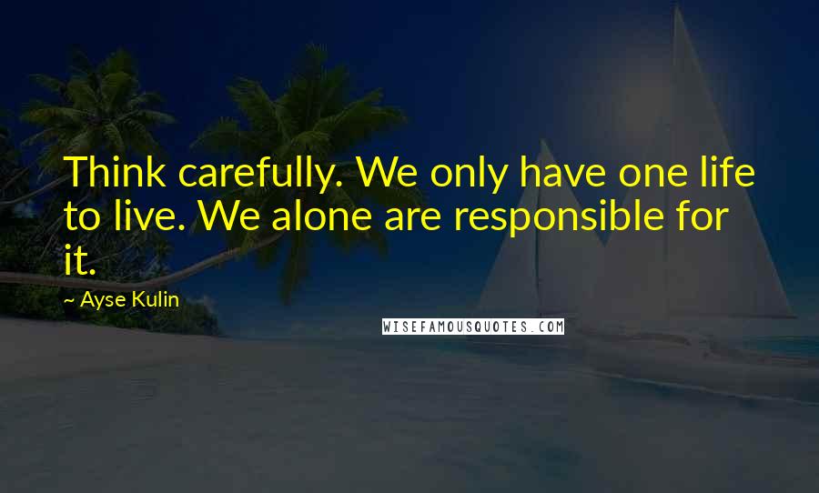 Ayse Kulin quotes: Think carefully. We only have one life to live. We alone are responsible for it.