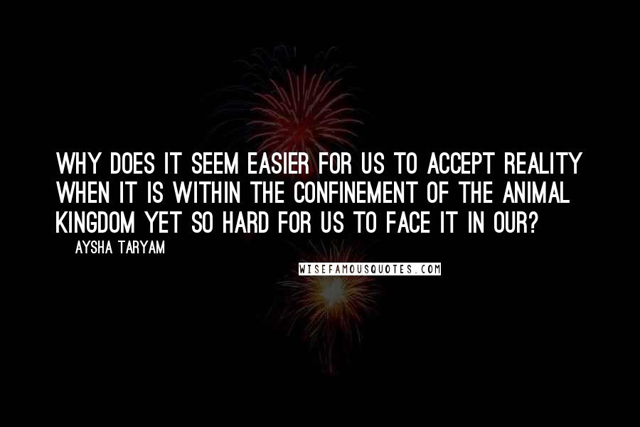 Aysha Taryam quotes: Why does it seem easier for us to accept reality when it is within the confinement of the animal kingdom yet so hard for us to face it in our?