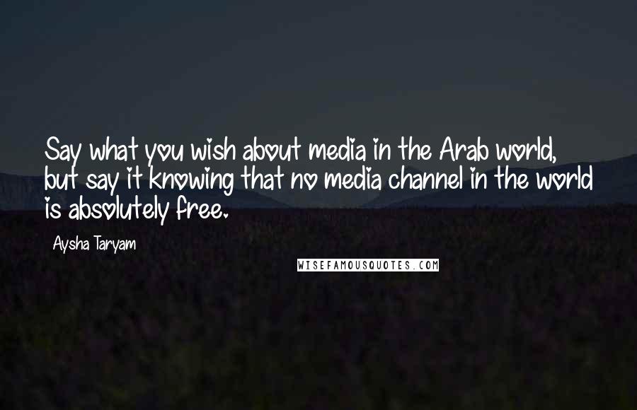 Aysha Taryam quotes: Say what you wish about media in the Arab world, but say it knowing that no media channel in the world is absolutely free.