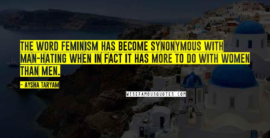 Aysha Taryam quotes: The word feminism has become synonymous with man-hating when in fact it has more to do with women than men.