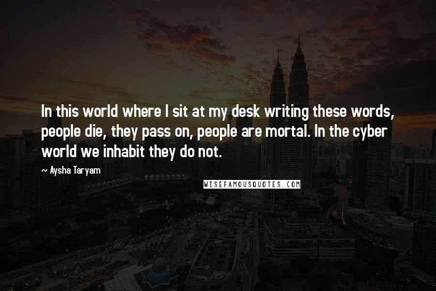 Aysha Taryam quotes: In this world where I sit at my desk writing these words, people die, they pass on, people are mortal. In the cyber world we inhabit they do not.