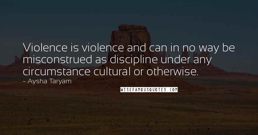 Aysha Taryam quotes: Violence is violence and can in no way be misconstrued as discipline under any circumstance cultural or otherwise.