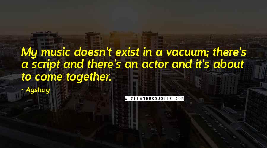 Ayshay quotes: My music doesn't exist in a vacuum; there's a script and there's an actor and it's about to come together. Ayshay quotes: My music doesn't exist in a vacuum; there's a script and there's an actor and it's about to come together.