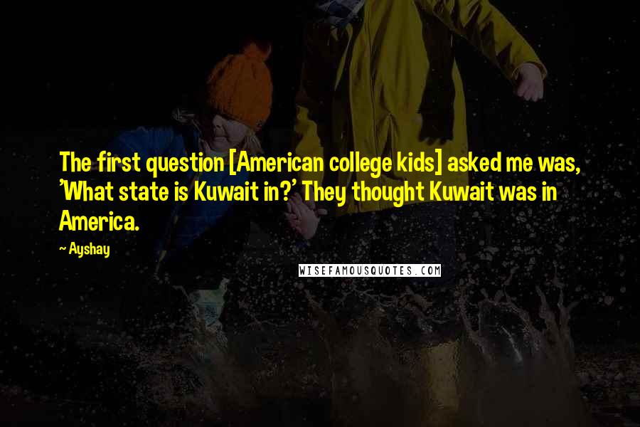 Ayshay quotes: The first question [American college kids] asked me was, 'What state is Kuwait in?' They thought Kuwait was in America.