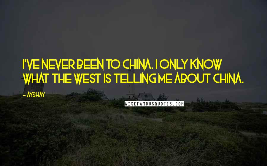 Ayshay quotes: I've never been to China. I only know what the West is telling me about China.