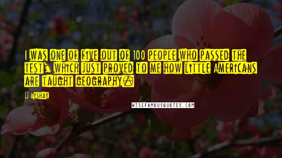 Ayshay quotes: I was one of five out of 100 people who passed the test, which just proved to me how little Americans are taught geography.