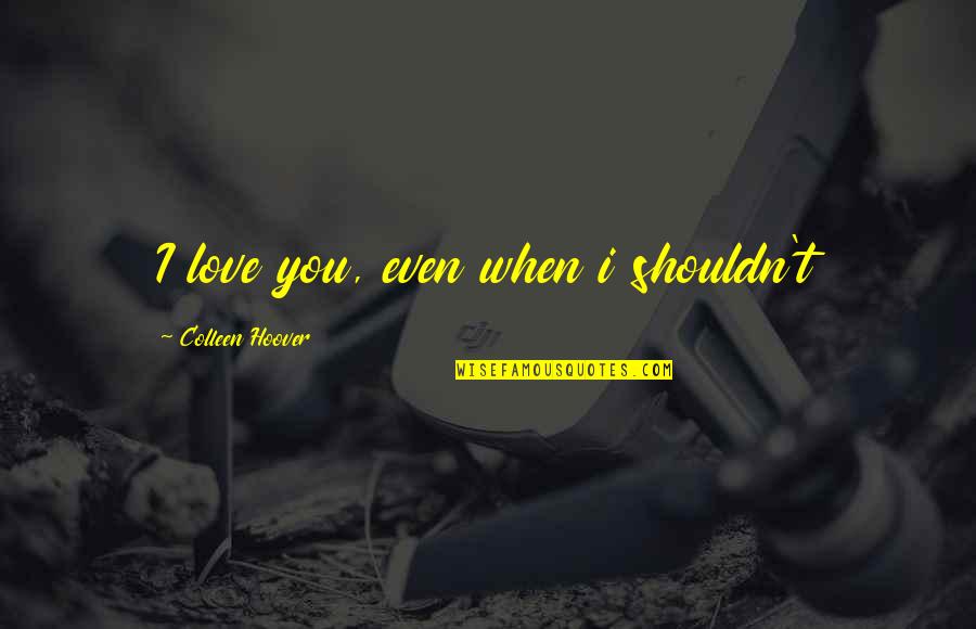 Aysun Topar Quotes By Colleen Hoover: I love you, even when i shouldn't Aysun Topar Quotes By Colleen Hoover: I love you, even when i shouldn't