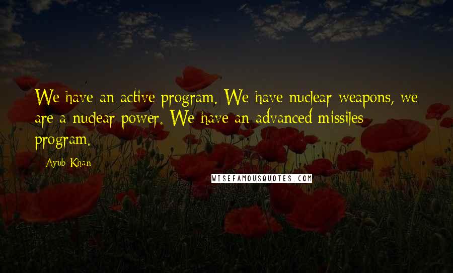 Ayub Khan quotes: We have an active program. We have nuclear weapons, we are a nuclear power. We have an advanced missiles program.