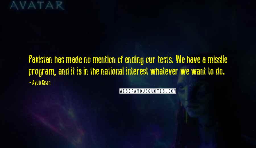 Ayub Khan quotes: Pakistan has made no mention of ending our tests. We have a missile program, and it is in the national interest whatever we want to do.