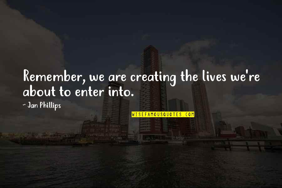 Ayudarlos Quotes By Jan Phillips: Remember, we are creating the lives we're about