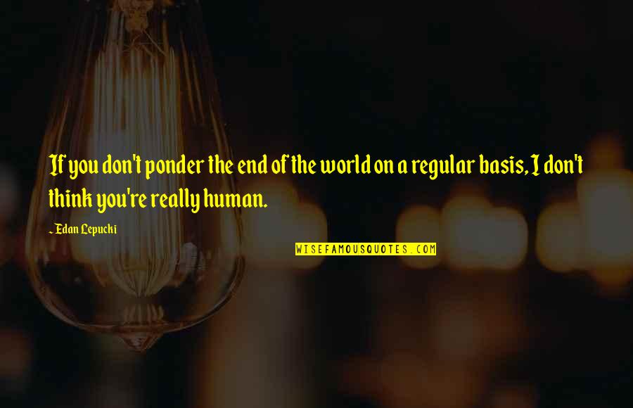 Ayueveda Quotes By Edan Lepucki: If you don't ponder the end of the Ayueveda Quotes By Edan Lepucki: If you don't ponder the end of the
