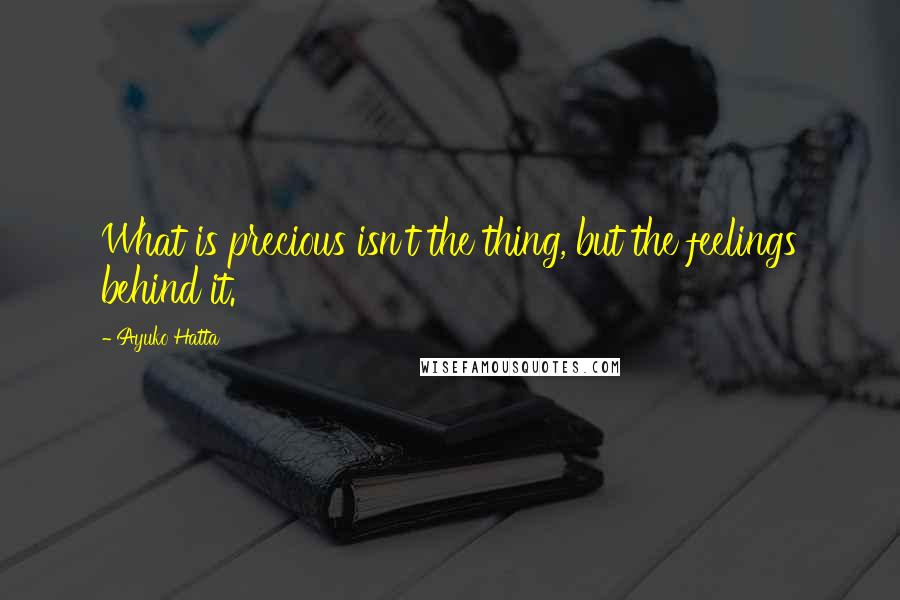 Ayuko Hatta quotes: What is precious isn't the thing, but the feelings behind it.