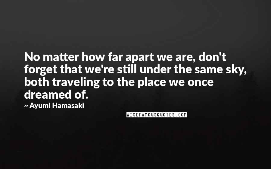 Ayumi Hamasaki quotes: No matter how far apart we are, don't forget that we're still under the same sky, both traveling to the place we once dreamed of.