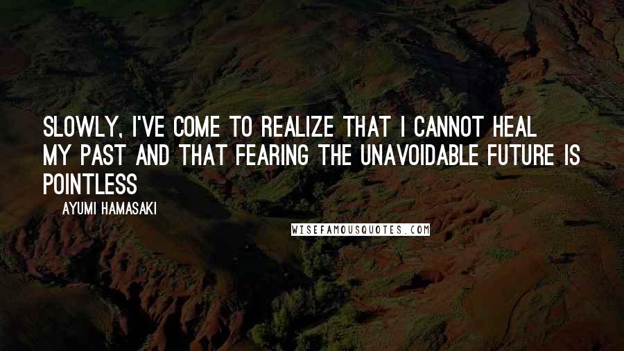 Ayumi Hamasaki quotes: Slowly, I've come to realize That I cannot heal my past And that fearing the unavoidable future Is pointless
