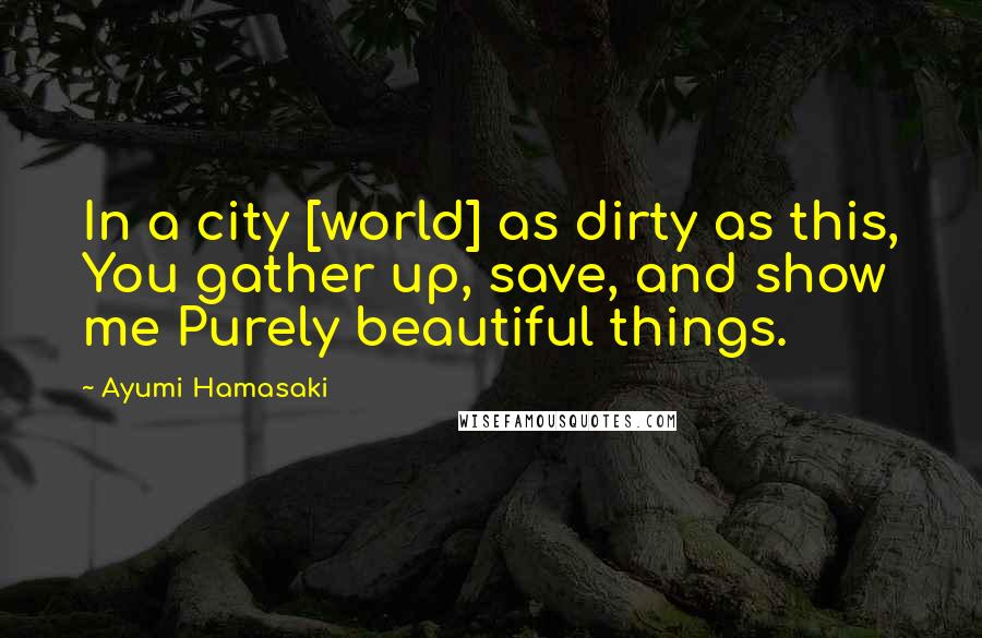 Ayumi Hamasaki quotes: In a city [world] as dirty as this, You gather up, save, and show me Purely beautiful things.