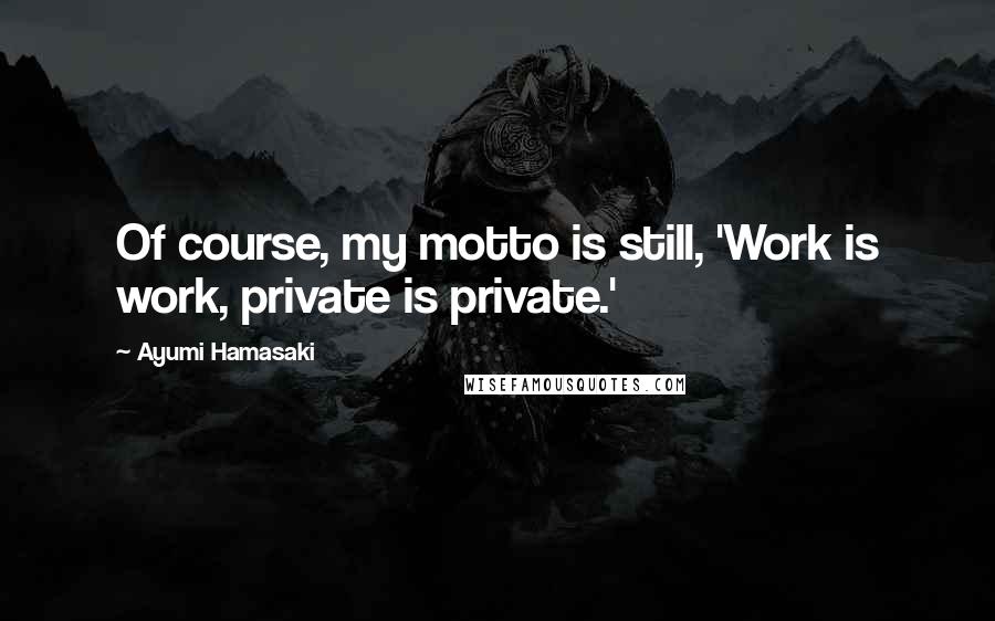 Ayumi Hamasaki quotes: Of course, my motto is still, 'Work is work, private is private.'