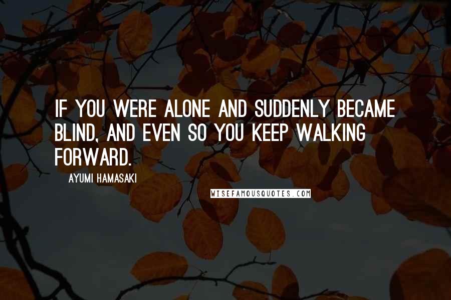 Ayumi Hamasaki quotes: If you were alone and suddenly became blind, and even so you keep walking forward.