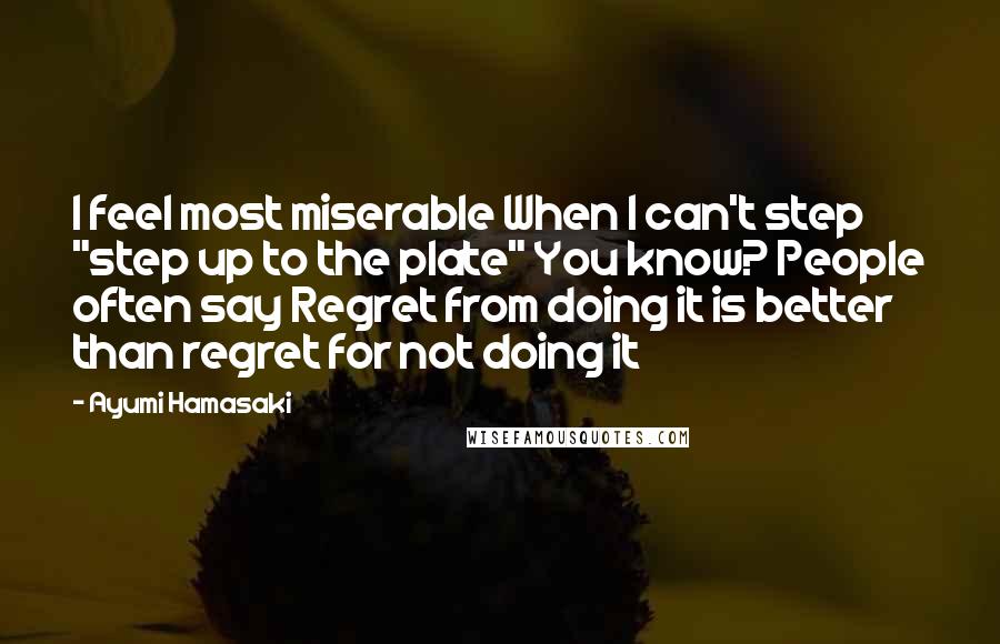 Ayumi Hamasaki quotes: I feel most miserable When I can't step "step up to the plate" You know? People often say Regret from doing it is better than regret for not doing it