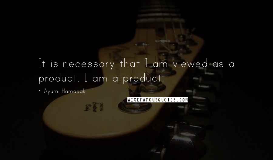 Ayumi Hamasaki quotes: It is necessary that I am viewed as a product. I am a product.