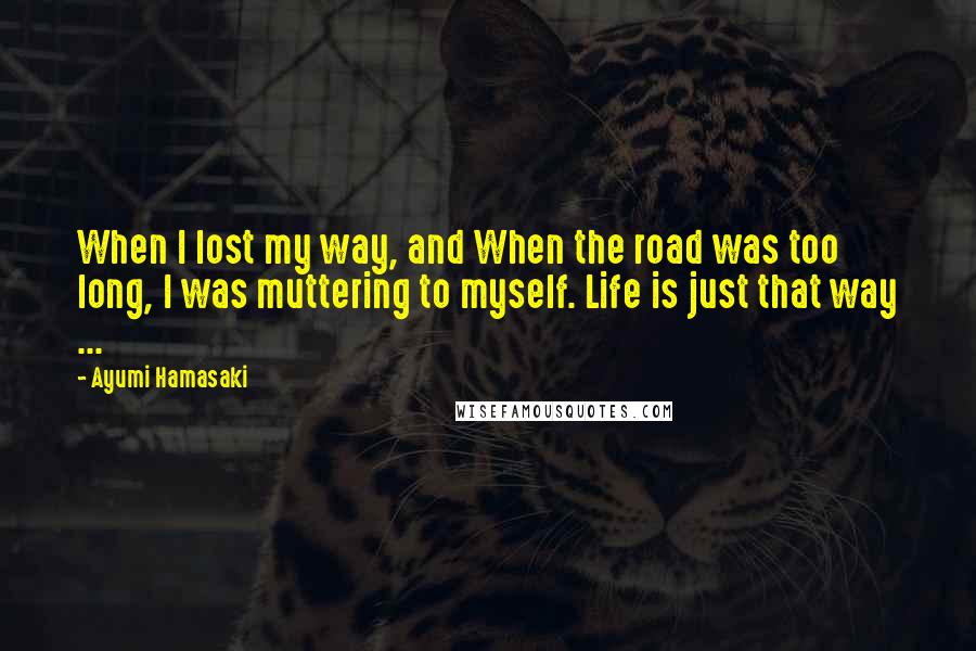 Ayumi Hamasaki quotes: When I lost my way, and When the road was too long, I was muttering to myself. Life is just that way ...