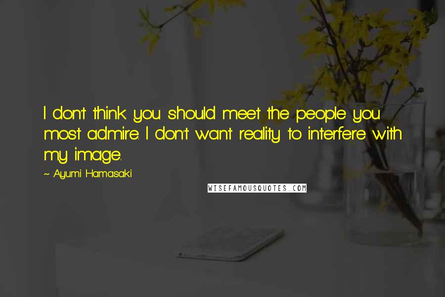 Ayumi Hamasaki quotes: I don't think you should meet the people you most admire. I don't want reality to interfere with my image.