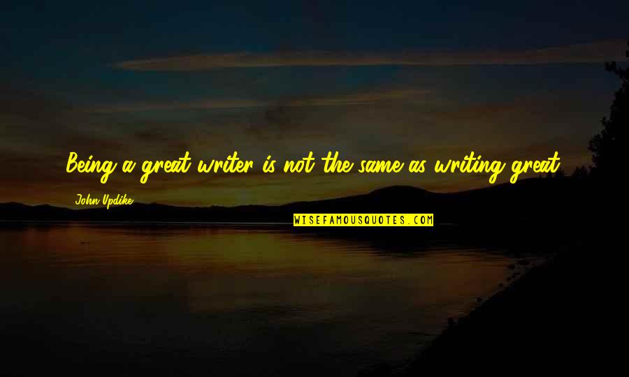 Ayumu Takeuchi Quotes By John Updike: Being a great writer is not the same Ayumu Takeuchi Quotes By John Updike: Being a great writer is not the same