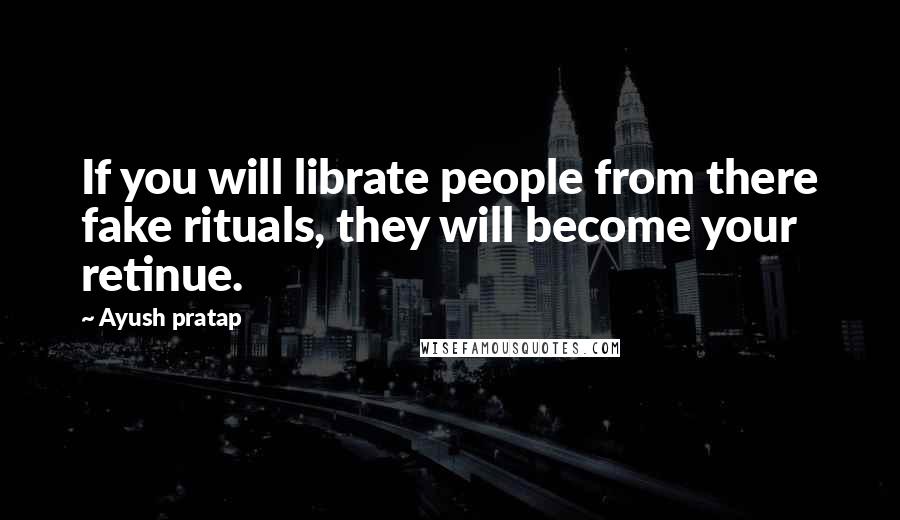 Ayush Pratap quotes: If you will librate people from there fake rituals, they will become your retinue.