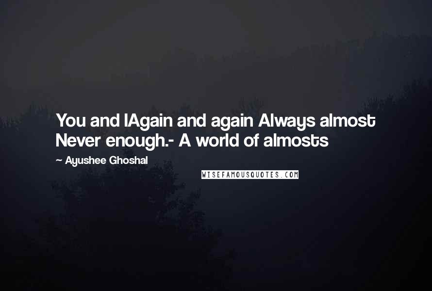 Ayushee Ghoshal quotes: You and IAgain and again Always almost Never enough.- A world of almosts