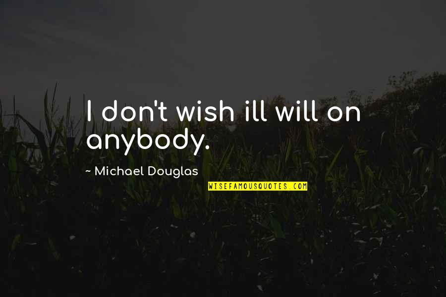 Ayuste Cathleen Quotes By Michael Douglas: I don't wish ill will on anybody. Ayuste Cathleen Quotes By Michael Douglas: I don't wish ill will on anybody.