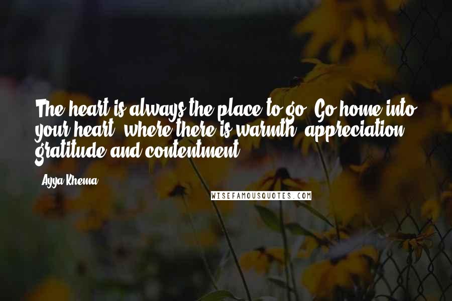 Ayya Khema quotes: The heart is always the place to go. Go home into your heart, where there is warmth, appreciation, gratitude and contentment