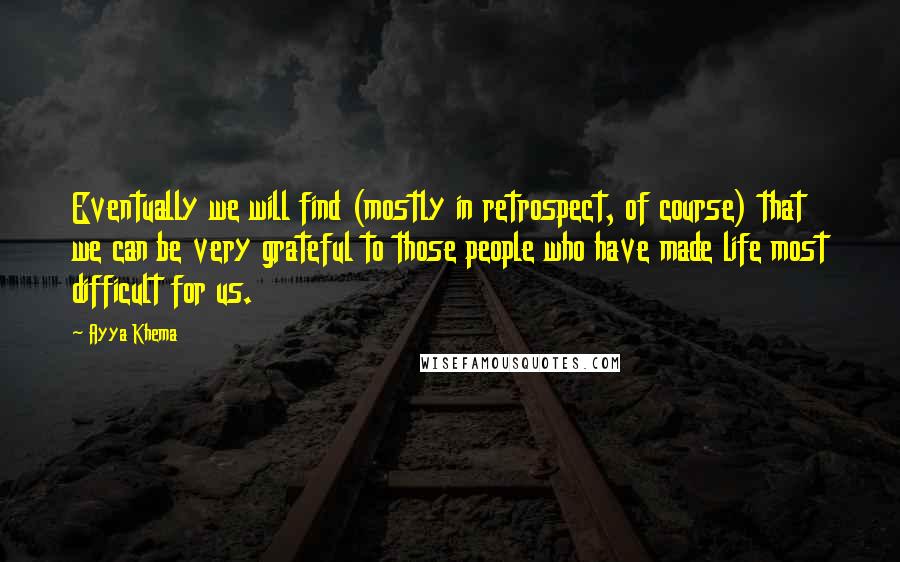 Ayya Khema quotes: Eventually we will find (mostly in retrospect, of course) that we can be very grateful to those people who have made life most difficult for us. Ayya Khema quotes: Eventually we will find (mostly in retrospect, of course) that we can be very grateful to those people who have made life most difficult for us.