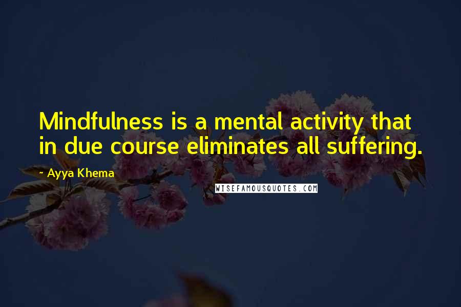 Ayya Khema quotes: Mindfulness is a mental activity that in due course eliminates all suffering.