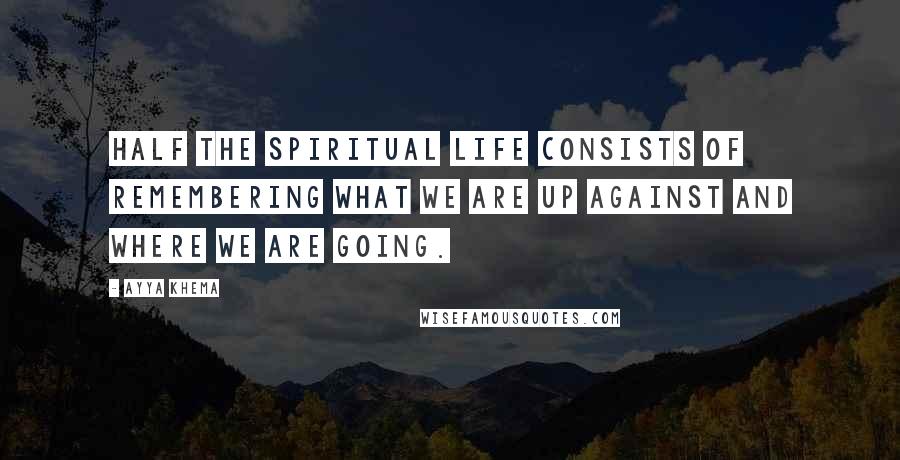 Ayya Khema quotes: Half the spiritual life consists of remembering what we are up against and where we are going.
