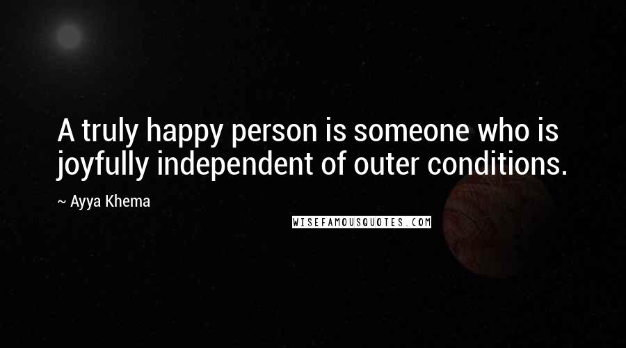 Ayya Khema quotes: A truly happy person is someone who is joyfully independent of outer conditions.