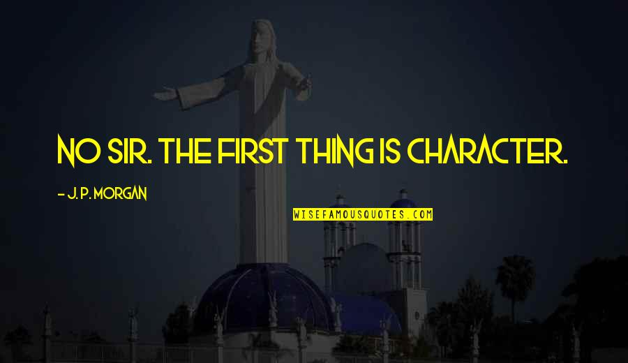 Ayyangar Quotes By J. P. Morgan: No sir. The first thing is character. Ayyangar Quotes By J. P. Morgan: No sir. The first thing is character.