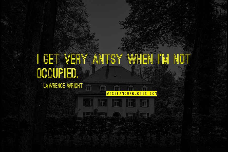 Az Tozer Quotes By Lawrence Wright: I get very antsy when I'm not occupied.