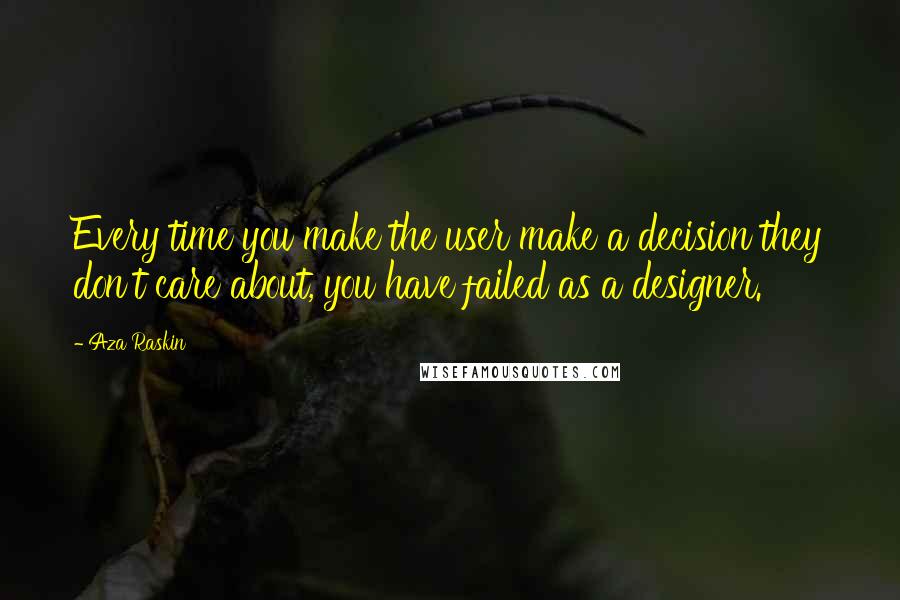 Aza Raskin quotes: Every time you make the user make a decision they don't care about, you have failed as a designer.