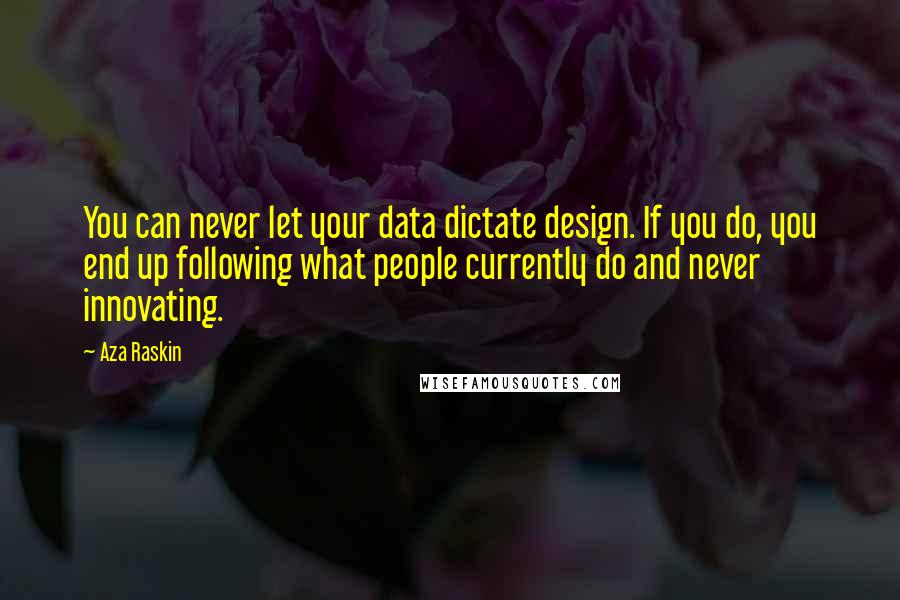 Aza Raskin quotes: You can never let your data dictate design. If you do, you end up following what people currently do and never innovating. Aza Raskin quotes: You can never let your data dictate design. If you do, you end up following what people currently do and never innovating.