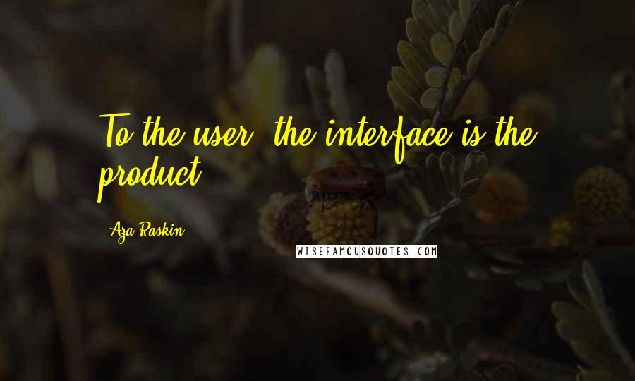 Aza Raskin quotes: To the user, the interface is the product.