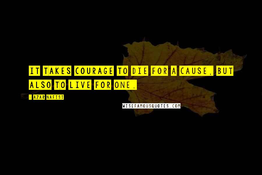 Azar Nafisi quotes: It takes courage to die for a cause, but also to live for one.