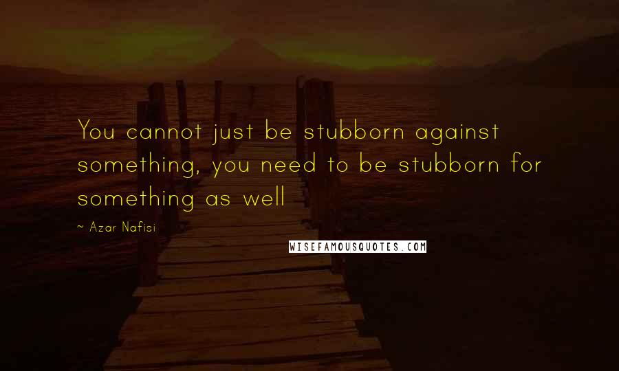 Azar Nafisi quotes: You cannot just be stubborn against something, you need to be stubborn for something as well