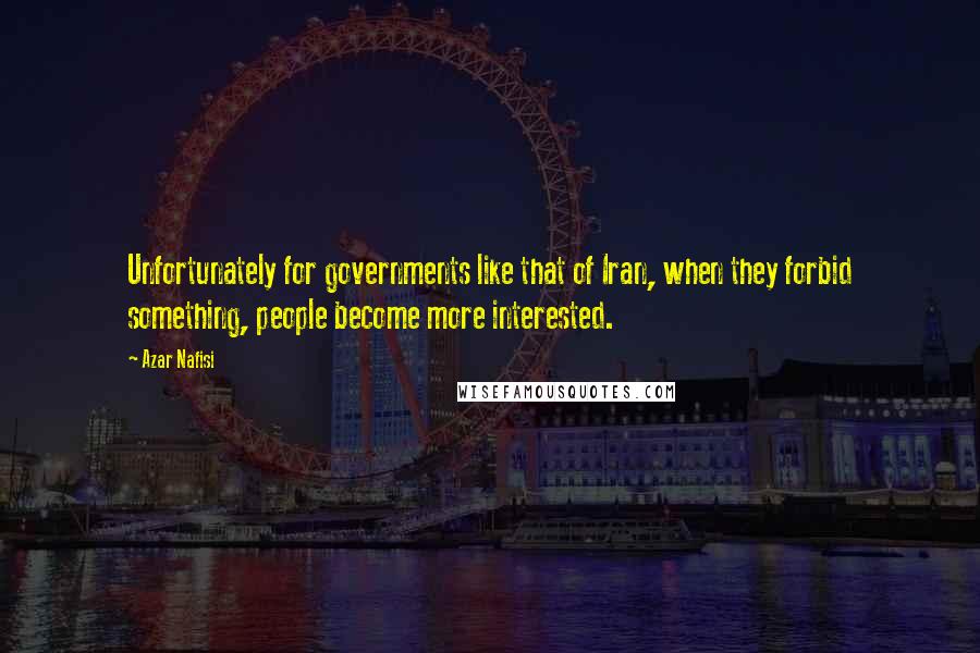 Azar Nafisi quotes: Unfortunately for governments like that of Iran, when they forbid something, people become more interested. Azar Nafisi quotes: Unfortunately for governments like that of Iran, when they forbid something, people become more interested.